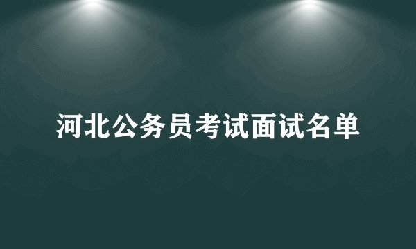 河北公务员考试面试名单