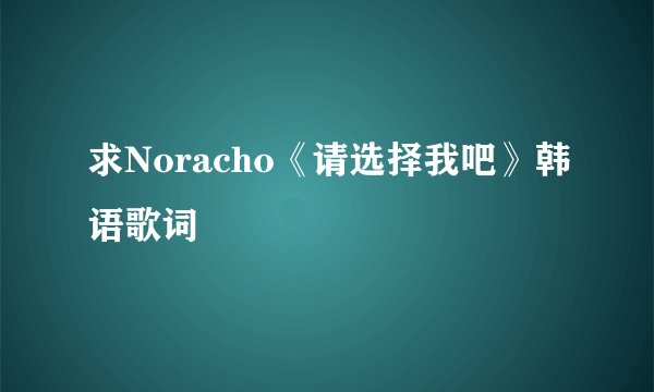 求Noracho《请选择我吧》韩语歌词