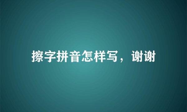 擦字拼音怎样写，谢谢