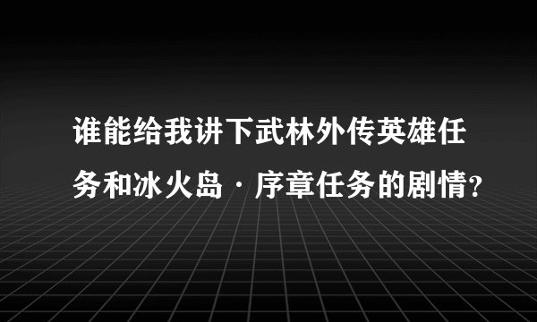 谁能给我讲下武林外传英雄任务和冰火岛·序章任务的剧情？