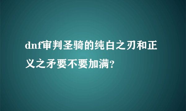 dnf审判圣骑的纯白之刃和正义之矛要不要加满？