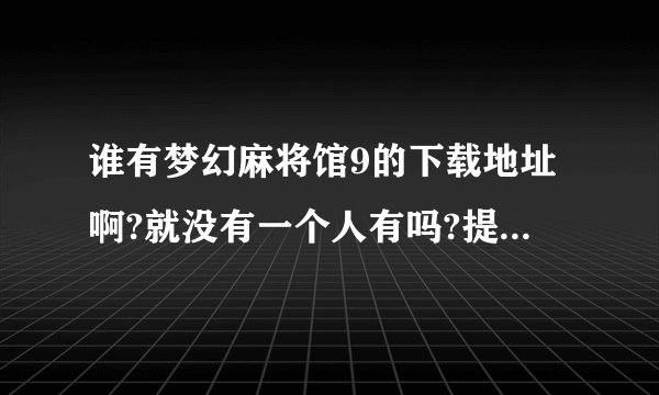 谁有梦幻麻将馆9的下载地址啊?就没有一个人有吗?提供的全是些不能下载的!!!!!!!!!!!!!!!