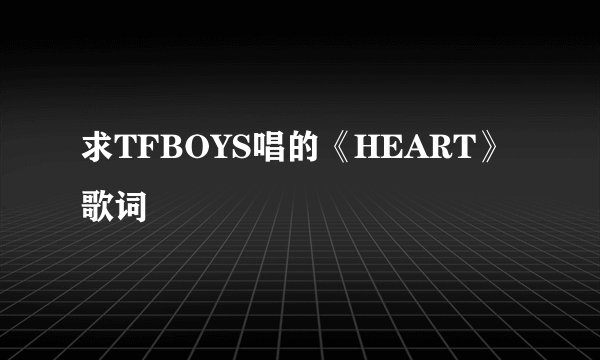 求TFBOYS唱的《HEART》歌词