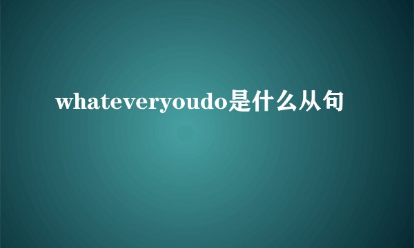 whateveryoudo是什么从句