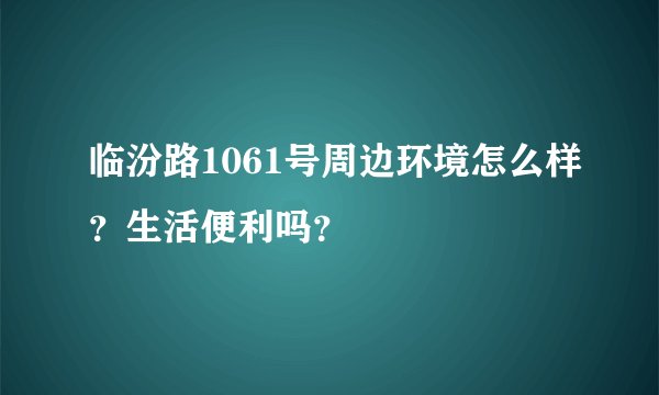 临汾路1061号周边环境怎么样？生活便利吗？