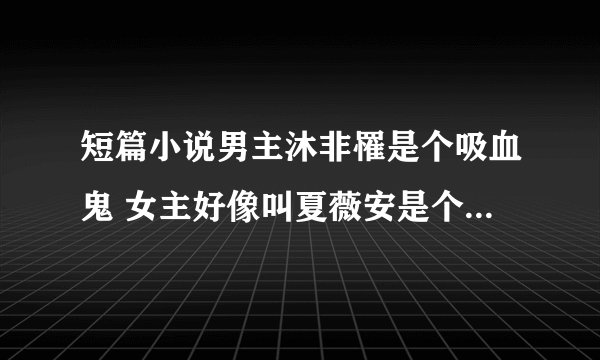 短篇小说男主沐非罹是个吸血鬼 女主好像叫夏薇安是个三流吸血鬼猎人 女主还有一个姐姐 求小说名字