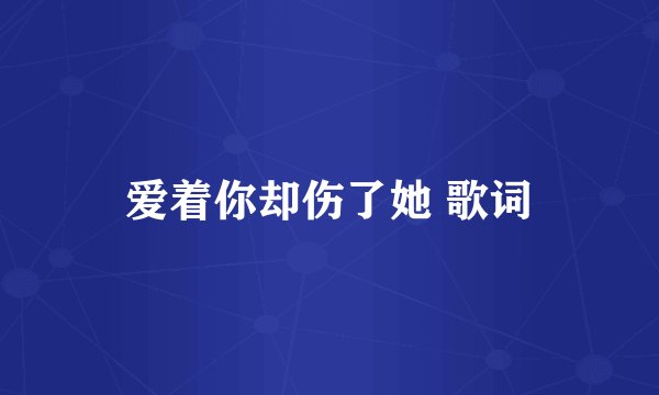 爱着你却伤了她 歌词