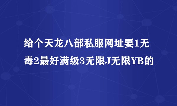 给个天龙八部私服网址要1无毒2最好满级3无限J无限YB的