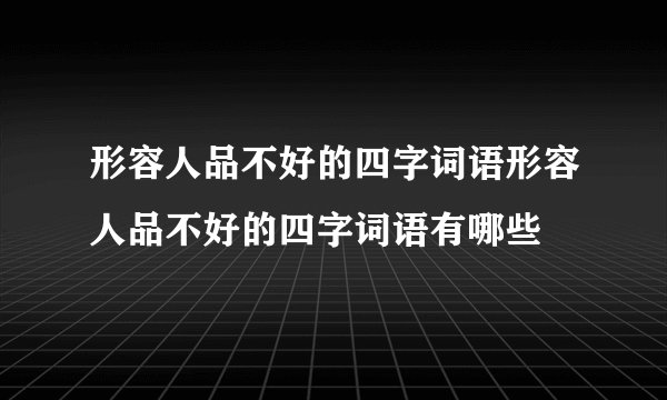 形容人品不好的四字词语形容人品不好的四字词语有哪些