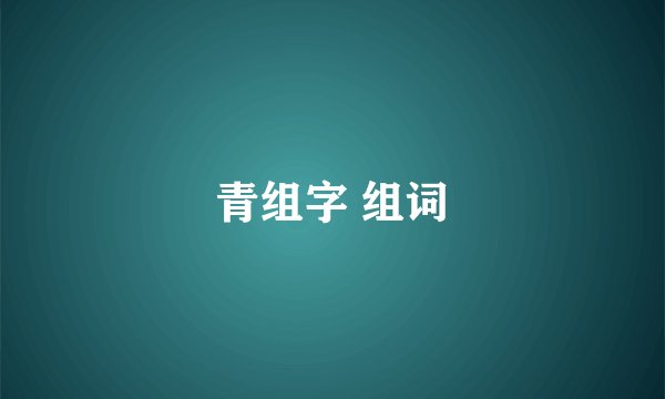 青组字 组词