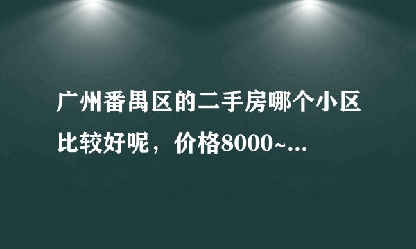 广州番禺区的二手房哪个小区比较好呢，价格8000~10000元。60~80平米左右。小三房，近地铁