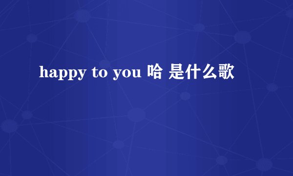 happy to you 哈 是什么歌