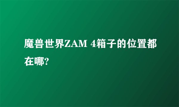 魔兽世界ZAM 4箱子的位置都在哪?