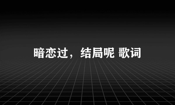 暗恋过，结局呢 歌词