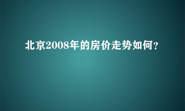 北京2008年的房价走势如何?