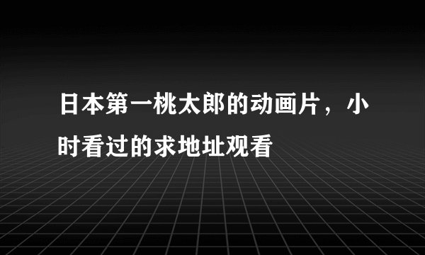 日本第一桃太郎的动画片，小时看过的求地址观看