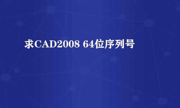 求CAD2008 64位序列号