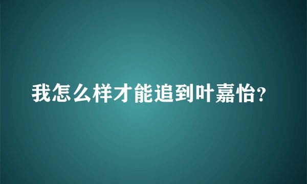 我怎么样才能追到叶嘉怡？