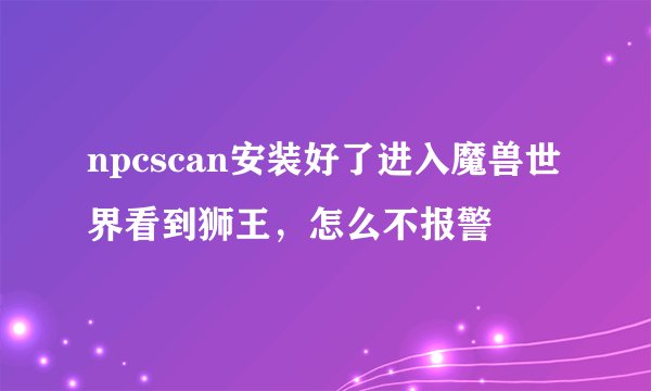 npcscan安装好了进入魔兽世界看到狮王，怎么不报警