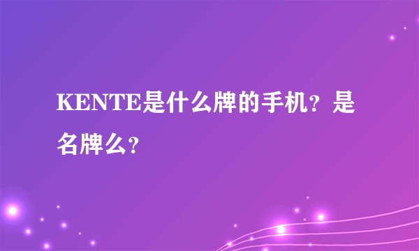 KENTE是什么牌的手机？是名牌么？