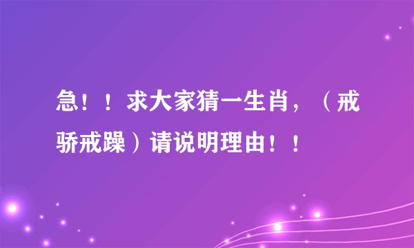 急！！求大家猜一生肖，（戒骄戒躁）请说明理由！！