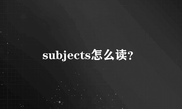 subjects怎么读？