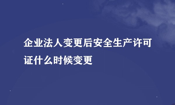 企业法人变更后安全生产许可证什么时候变更