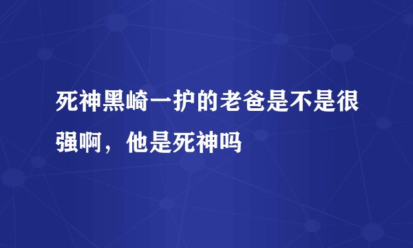 死神黑崎一护的老爸是不是很强啊，他是死神吗