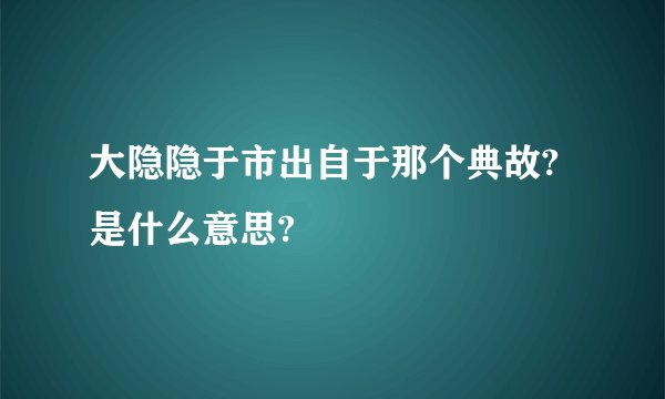 大隐隐于市出自于那个典故?是什么意思?