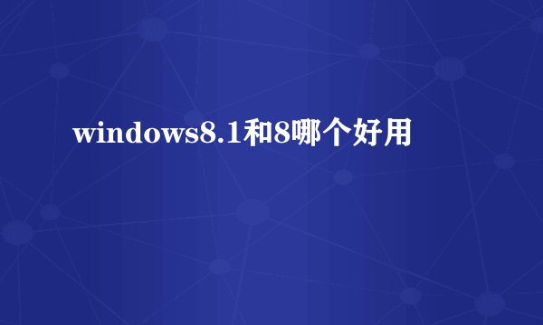 windows8.1和8哪个好用