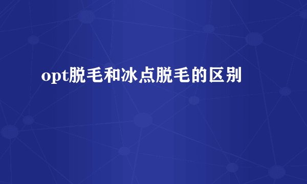 opt脱毛和冰点脱毛的区别