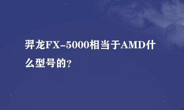 羿龙FX-5000相当于AMD什么型号的?