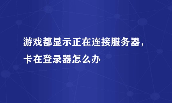 游戏都显示正在连接服务器，卡在登录器怎么办