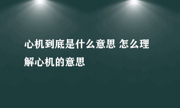 心机到底是什么意思 怎么理解心机的意思