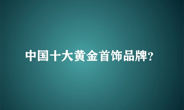 中国十大黄金首饰品牌？