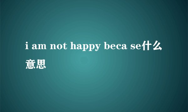 i am not happy beca se什么意思