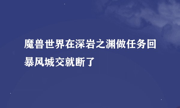 魔兽世界在深岩之渊做任务回暴风城交就断了