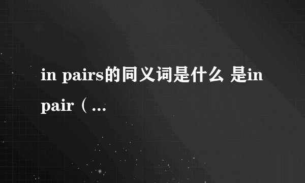 in pairs的同义词是什么 是in pair（三个词）