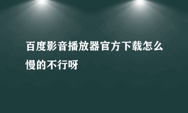 百度影音播放器官方下载怎么慢的不行呀