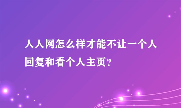 人人网怎么样才能不让一个人回复和看个人主页？