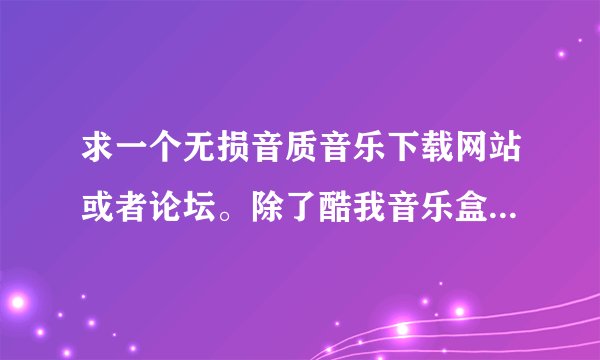 求一个无损音质音乐下载网站或者论坛。除了酷我音乐盒，有分享的朋友吗？拜托各位大神