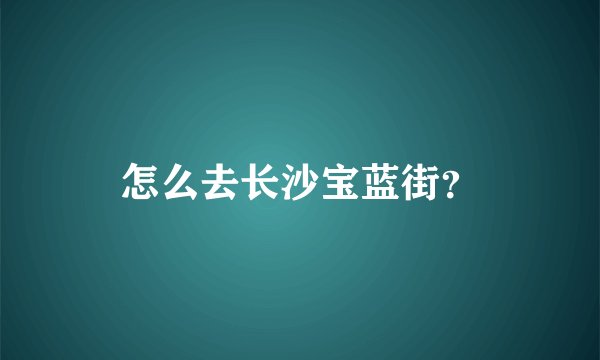 怎么去长沙宝蓝街？
