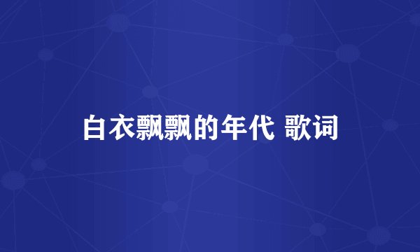 白衣飘飘的年代 歌词