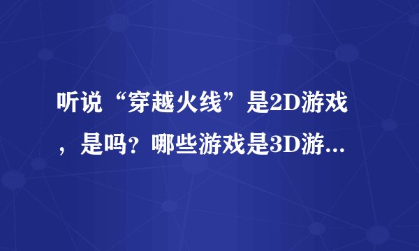听说“穿越火线”是2D游戏，是吗？哪些游戏是3D游戏呢？什么是2D与3D游戏，它们区别在哪？