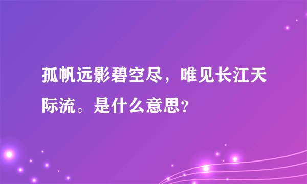 孤帆远影碧空尽，唯见长江天际流。是什么意思？