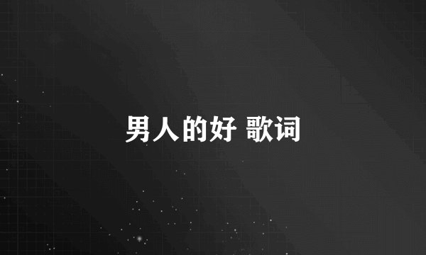 男人的好 歌词