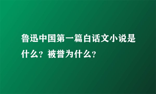 鲁迅中国第一篇白话文小说是什么？被誉为什么？