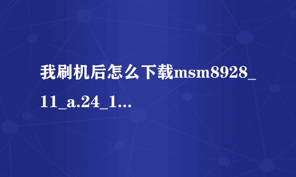 我刷机后怎么下载msm8928_11_a.24_150603