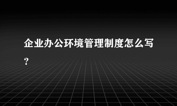 企业办公环境管理制度怎么写？