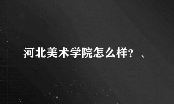 河北美术学院怎么样？、